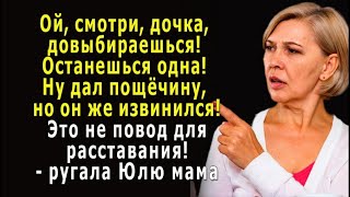 - Ой, дочка, останешься одна! Ну дал пощёчину, но это не повод для расставания! Он же извинился!