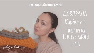 ВЯЗАЛЬНЫЙ ВЛОГ 1/2023. Довязала кардиган полупатентной резинкой. Новая пряжа и готовые работы