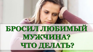 БРОСИЛ ЛЮБИМЫЙ МУЖЧИНА? ЧТО ДЕЛАТЬ?