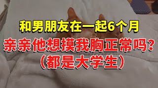 和男朋友在一起6个月，亲亲他想摸我胸正常吗（都是大学生）？ #今日话题  #每日段子