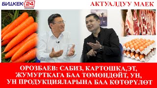 ОРОЗБАЕВ: САБИЗ, КАРТОШКА,ЭТ, ЖУМУРТКАГА БАА ТӨМӨНДӨЙТ, УН, УН ПРОДУКЦИЯЛАРЫНА БАА КӨТӨРҮЛӨТ