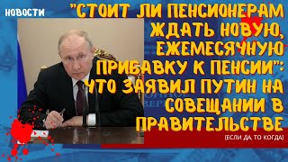 Стоит ли пенсионерам ждать новую, ежемесячную прибавку к пенсии? Что заявил Путин на совещании