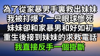 為了從家暴男手裏救出妹妹，我被打爆了一只眼球慘死，妹妹卻和家暴男和好如初，重生後再次接到妹妹的求救電話，我直接反手一個掛斷【人間清醒】#家庭倫理#婆媳關系#生活伦理#小说故事#落日溫情 #情感故事