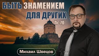 Быть знамением для других | Пс 70 | Михаил Швецов