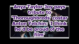 Anya Taylor-Joy pays tribute to 'Thoroughbreds' costar Anton Yelchin: 'I think he'd be proud of the