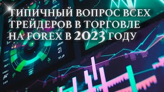 Типичный вопрос всех Трейдеров в торговле на FOREX в 2023 году