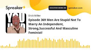 Episode 369 Men Are Stupid Not To Marry An Independent, Strong,Successful And Masculine Feminist!