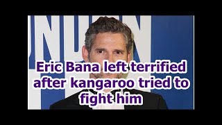 Eric Bana left terrified after kangaroo tried to fight him