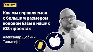 Как мы справляемся с большим размером кодовой базы в наших iOS-проектах — Александр Дюбкин, Тинькофф