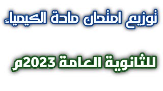 تعرف على توزيع امتحان مادة الكيمياء للثانوية العامة 2023م