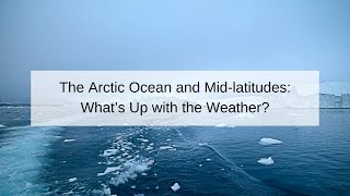 The Arctic Ocean and Mid-latitudes: What’s Up with the Weather?