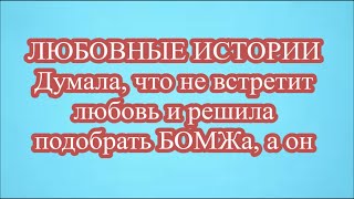 ЛЮБОВНЫЕ ИСТОРИИ   Думала, что не встретит любовь и решила подобрать БОМЖа, а он