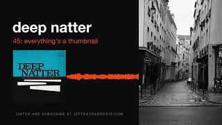 Deep Natter 45: Everything’s a Thumbnail