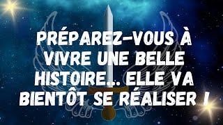 Préparez vous à vivre une belle histoire… Elle va bientôt se réaliser !