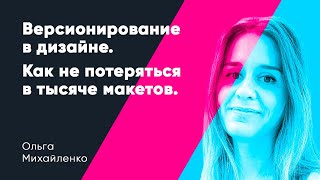 Версионирование в дизайне. Как не потеряться в тысяче макетов. Ольга Михайленко