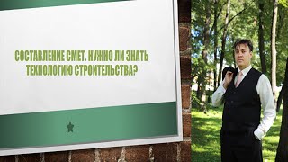 Составление смет. Нужно ли знать технологию строительства?