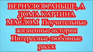 ВЕРНУЛСЯ РАНЬШЕ, А ДОМА КАРТИНА МАСЛОМ  Поучительные жизненные истории Интересные любовные расск