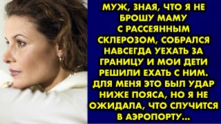 Муж, зная что я не брошу маму с рассеянным склерозом, собрался навсегда уехать за границу и мои дети