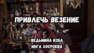 ПРИВЛЕЧЬ ВЕЗЕНИЕ... ДЛЯ ВСЕХ... ВЕДЬМИНА ИЗБА ИНГА ХОСРОЕВА