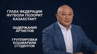 Глава федерации футбола позорит Казахстан? | Задержания артистов | Группировки кошмарили студентов