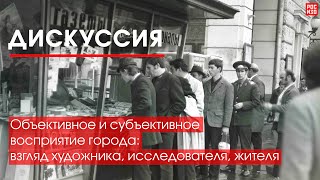 Дискуссия «Объективное и субъективное восприятие города: взгляд художника, исследователя, жителя»