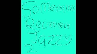 Something Relatively Jazzy 2 (Song I made)