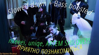 nkeeei, uniqe, ARTEM SHILOVETS - ПРИЯТНО ПОЗНАКОМИТЬСЯ (Slowed down + Bass boosted)