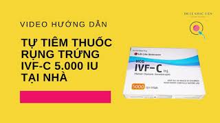 Hướng dẫn tiêm thuốc rụng trứng (thuốc gây trưởng thành noãn) IVF-C 5000 IU (trong IUI hoặc IVF)