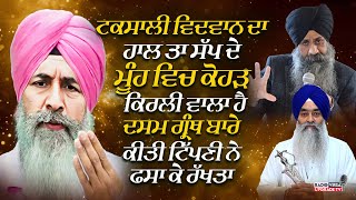 ਟਕਸਾਲੀ ਵਿਦਵਾਨ ਦਾ ਹਾਲ ਤਾ ਸੱਪ ਦੇ ਮੂੰਹ ਵਿਚ ਕੋਹੜ ਕਿਰਲੀ ਵਾਲਾ ਹੈ ਦਸਮਗ੍ਰੰਥ ਬਾਰੇ ਕੀਤੀ ਟਿੱਪਣੀ ਨੇ ਫਸਾ ਕੇ ਰੱਖਤਾ