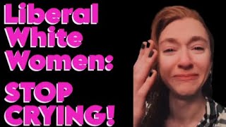 Liberal White Women: STOP CRYING.  Nobody Cares Anymore