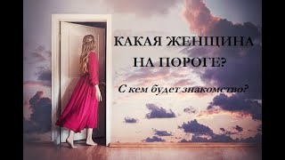 КАКАЯ ЖЕНЩИНА НА ПОРОГЕ? С КЕМ БУДЕТ ЗНАКОМСТВО? Расклад для Мужчин!