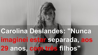 Carolina Deslandes: "Nunca imaginei estar separada, aos 29 anos, com três filhos"