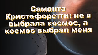 Саманта Кристофоретти: не я выбрала космос, а космос выбрал меня