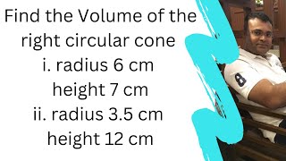 Find the Volume of the right circular cone with radius 6 cm height 7 cm  radius 3.5 cm height 12 cm