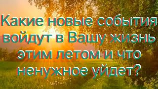 Какие новые события войдут в Вашу жизнь этим летом и что ненужное уйдет?