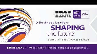 CUHK MBA X IBM Speaker Series: What is Digital Transformation to an Enterprise