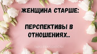 ПЕРСПЕКТИВА ОТНОШЕНИЙ: ЖЕНЩИНА СТАРШЕ | ТАРО РАСКЛАД ОНЛАЙН