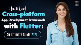 How to Lead Cross-platform App Development Framework with Flutter: An Ultimate Guide 2024