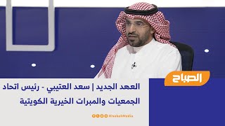 العهد الجديد | سعد العتيبي - رئيس اتحاد الجمعيات والمبرات الخيرية الكويتية