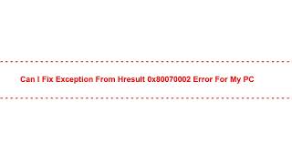 Can I Fix exception from hresult 0x80070002 Error for my PC