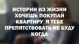 Истории из жизни Хочешь покупай квартиру  Я тебе препятствовать не буду  Когда