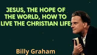 Jesus, the hope of the world, how to live the Christian life - Billy Graham Message