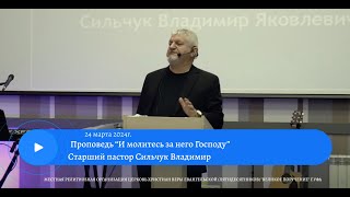 Проповедь "И молитесь за него Господу " Старший пастор Сильчук Владимир 24 марта 2024 года