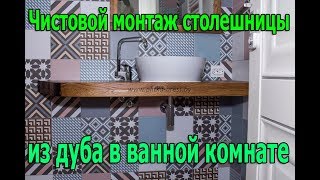 Чистовой монтаж столешницы из дуба в ванной комнате. Столешница в ванной комнате из дерева.