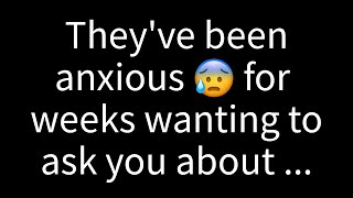 💌 They've been anxious for weeks wanting to ask you something about...