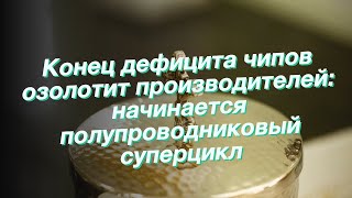 Конец дефицита чипов озолотит производителей: начинается полупроводниковый суперцикл