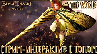 Black Desert Mobile - Стрим Интерактив с Топом / THE WORLD