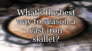 What's the best way to season a cast iron skillet?