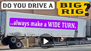 Do you Drive a BIG RIG ? Always make a WIDE RIGHT TURN.