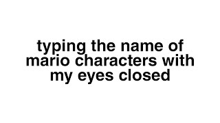 typing the name of mario characters with my eyes closed